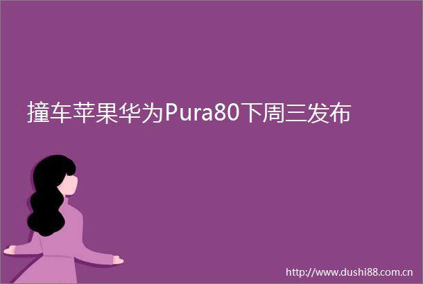 撞车苹果华为Pura80下周三发布