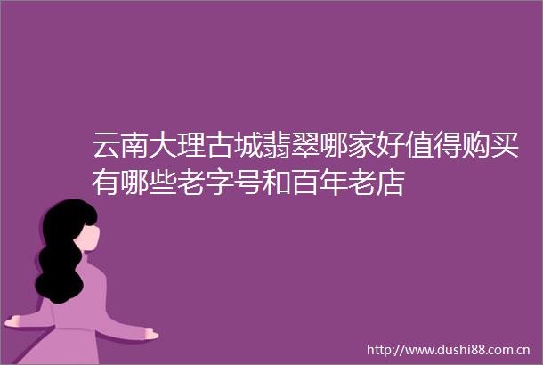 云南大理古城翡翠哪家好值得购买有哪些老字号和百年老店