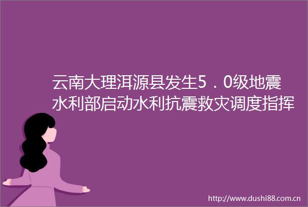 云南大理洱源县发生5．0级地震水利部启动水利抗震救灾调度指挥机制