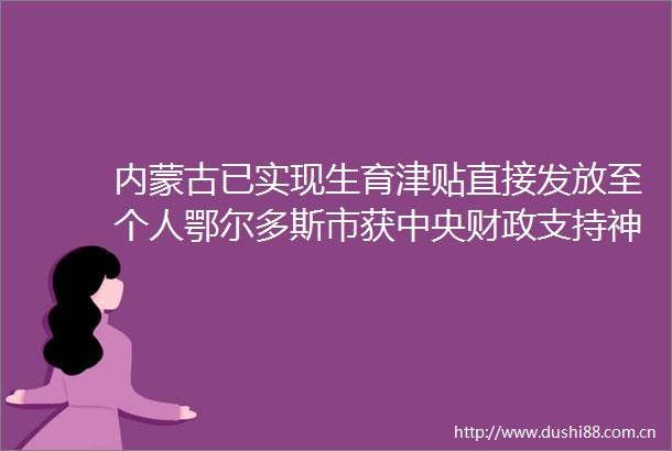 内蒙古已实现生育津贴直接发放至个人鄂尔多斯市获中央财政支持神舟二十号航天员乘组将于近