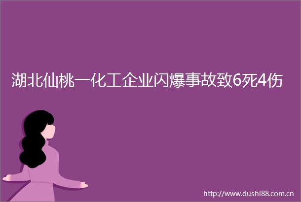 湖北仙桃一化工企业闪爆事故致6死4伤