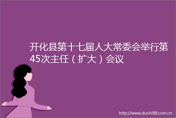 开化县第十七届人大常委会举行第45次主任（扩大）会议