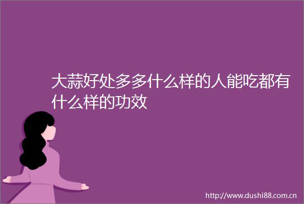 大蒜好处多多什么样的人能吃都有什么样的功效