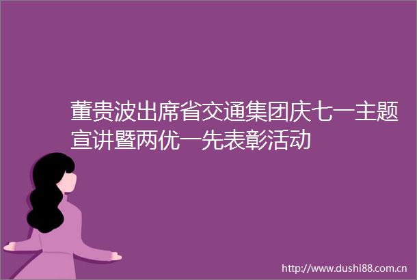 董贵波出席省交通集团庆七一主题宣讲暨两优一先表彰活动