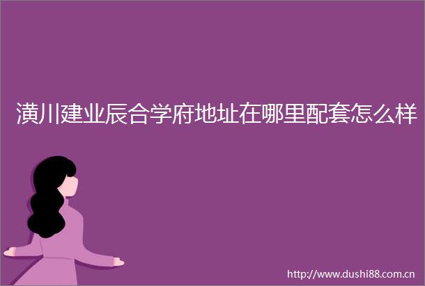 潢川建业辰合学府地址在哪里配套怎么样