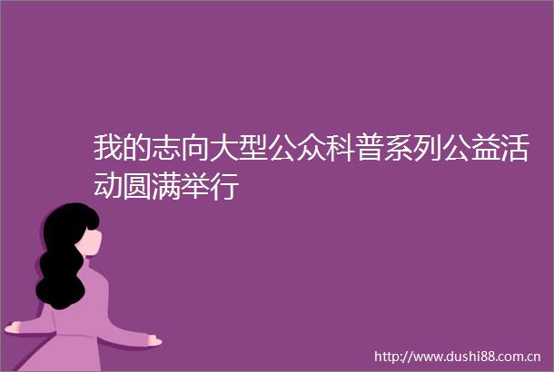 我的志向大型公众科普系列公益活动圆满举行