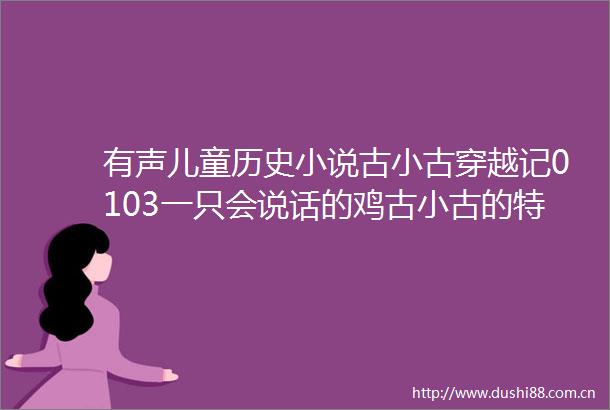 有声儿童历史小说古小古穿越记0103一只会说话的鸡古小古的特异功能司马光你手轻点儿