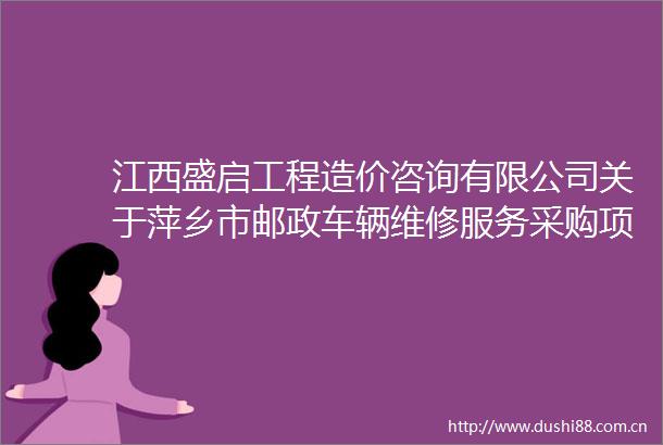 江西盛启工程造价咨询有限公司关于萍乡市邮政车辆维修服务采购项目（包2及包5二次招标）公开招标公告
