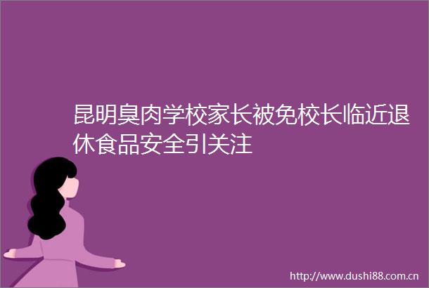 昆明臭肉学校家长被免校长临近退休食品安全引关注
