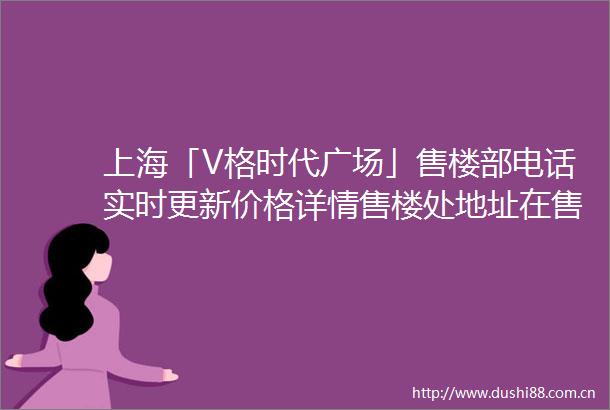 上海「V格时代广场」售楼部电话实时更新价格详情售楼处地址在售户型