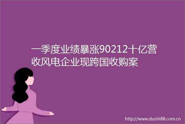 一季度业绩暴涨90212十亿营收风电企业现跨国收购案