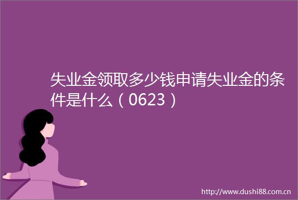 失业金领取多少钱申请失业金的条件是什么（0623）