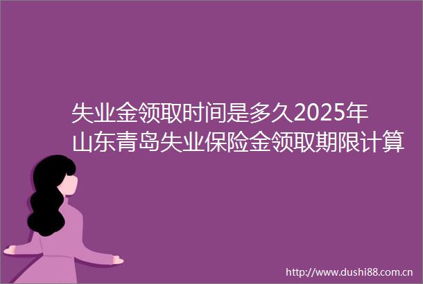 失业金领取时间是多久2025年山东青岛失业保险金领取期限计算方法