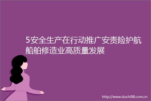 5安全生产在行动推广安责险护航船舶修造业高质量发展