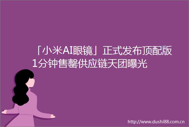 「小米AI眼镜」正式发布顶配版1分钟售罄供应链天团