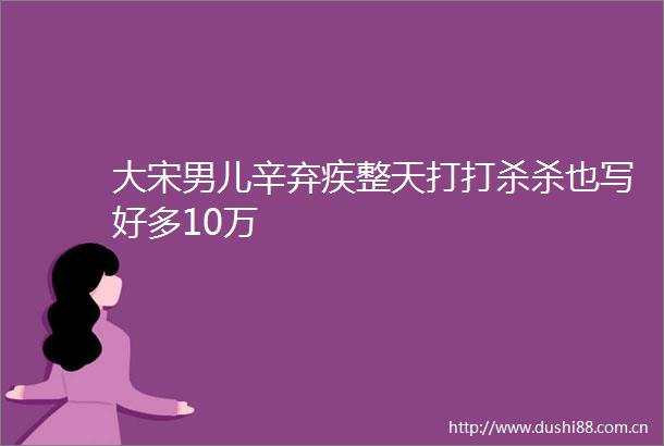 大宋男儿辛弃疾整天打打杀杀也写好多10万
