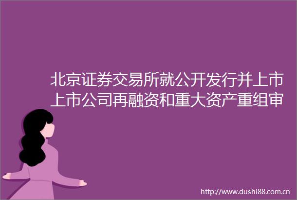 北京证券交易所就公开发行并上市上市公司再融资和重大资产重组审核规则公开征求意见