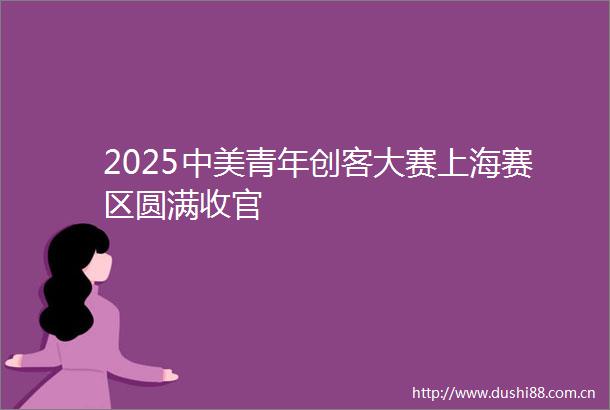 2025中美青年创客大赛上海赛区圆满收官