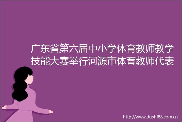 广东省第六届中小学体育教师教学技能大赛举行河源市体育教师代表队获一等奖