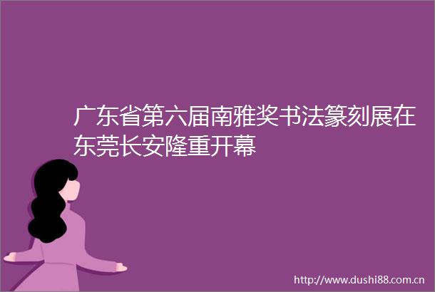 广东省第六届南雅奖书法篆刻展在东莞长安隆重开幕