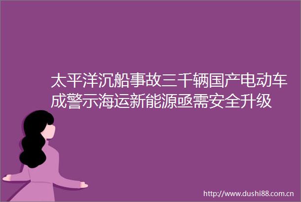 太平洋沉船事故三千辆国产电动车成警示海运新能源亟需安全升级