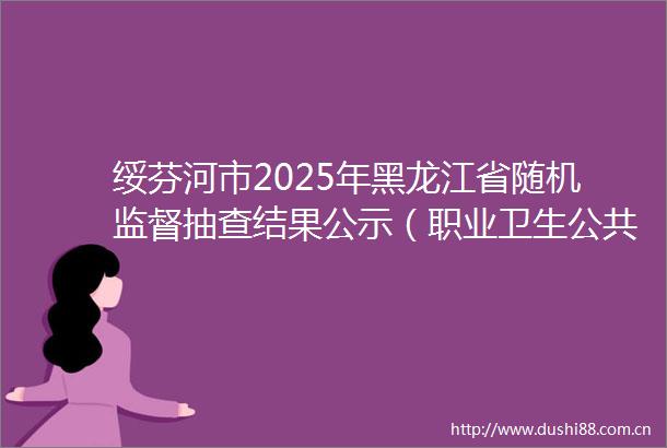 绥芬河市2025年黑龙江省随机监督抽查结果公示（职业卫生公共卫生）