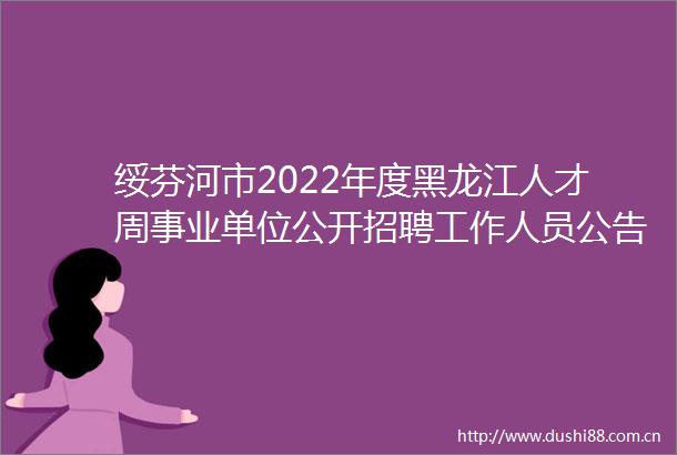 绥芬河市2022年度黑龙江人才周事业单位公开招聘工作人员公告