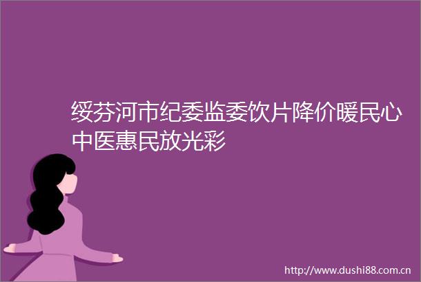 绥芬河市纪委监委饮片降价暖民心中医惠民放光彩