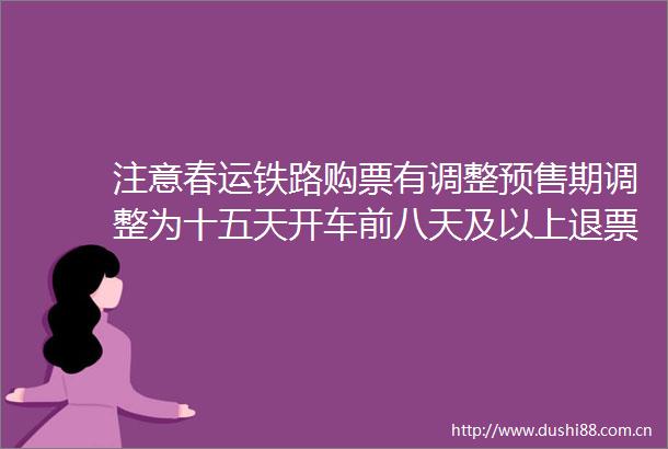注意春运铁路购票有调整预售期调整为十五天开车前八天及以上退票免费