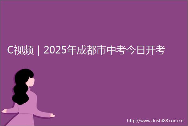 C视频｜2025年成都市中考今日开考
