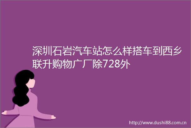 深圳石岩汽车站怎么样搭车到西乡联升购物广厂除728外