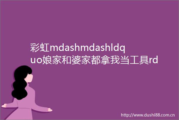 彩虹mdashmdashldquo娘家和婆家都拿我当工具rdquo