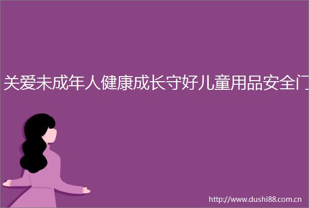 关爱未成年人健康成长守好儿童用品安全门