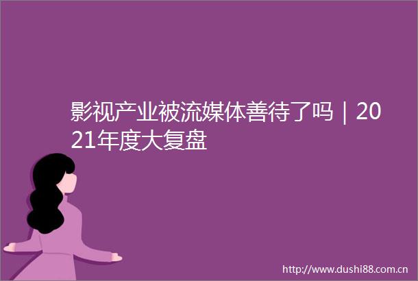 影视产业被流媒体善待了吗｜2021年度大复盘