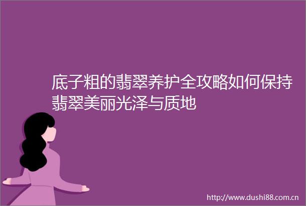 底子粗的翡翠养护全攻略如何保持翡翠美丽光泽与质地