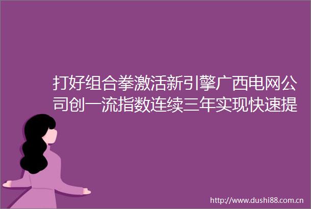 打好组合拳激活新引擎广西电网公司创一流指数连续三年实现快速提升
