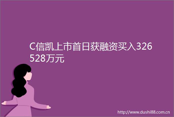 C信凯上市首日获融资买入326528万元