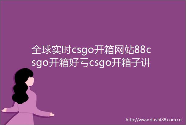 全球实时csgo开箱网站88csgo开箱好亏csgo开箱子讲解怎么看