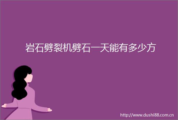 岩石劈裂机劈石一天能有多少方