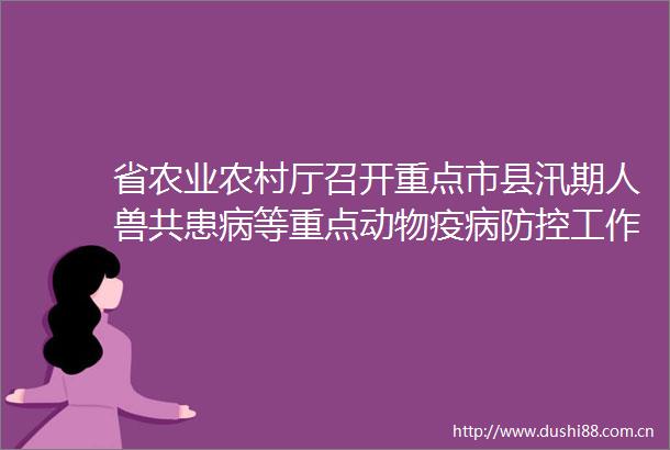 省农业农村厅召开重点市县汛期共患病等重点动物疫病防控工作调度视频会议