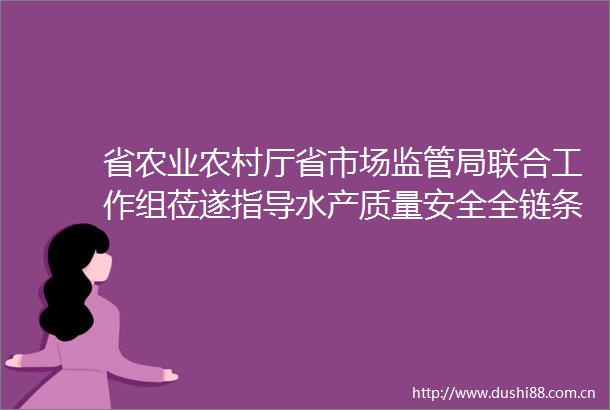 省农业农村厅省市场监管局联合工作组莅遂指导水产质量安全全链条整治试点工作