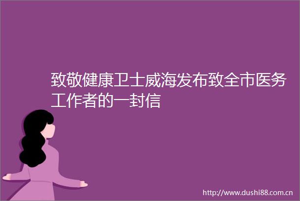 致敬健康卫士威海发布致全市医务工作者的一封信