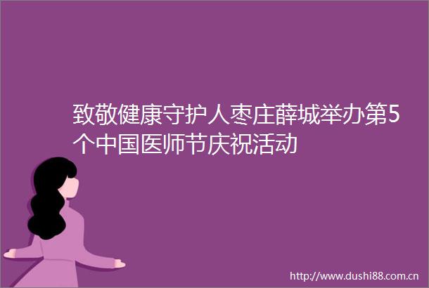 致敬健康守护人枣庄薛城举办第5个医师节庆祝活动