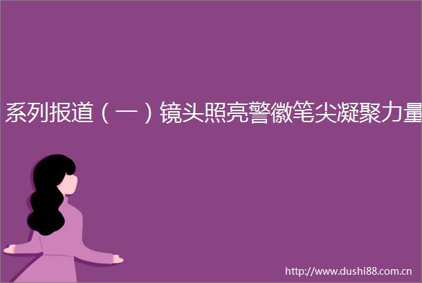 系列报道（一）镜头照亮警徽笔尖凝聚力量