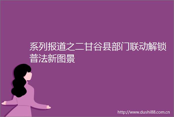 系列报道之二甘谷县部门联动解锁普法新图景