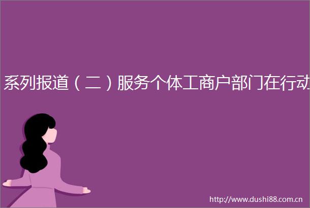 系列报道（二）服务个体工商户部门在行动