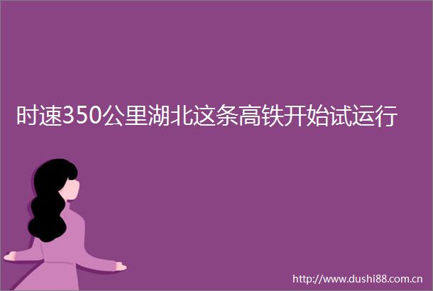 时速350公里湖北这条高铁开始试运行
