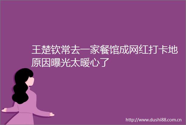 王楚钦常去一家餐馆成网红打卡地原因太暖心了