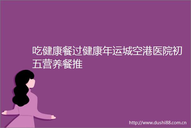吃健康餐过健康年运城空港医院初五营养餐推