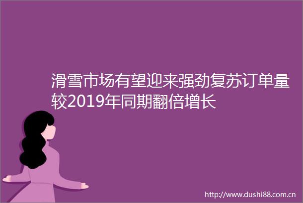 滑雪市场有望迎来强劲复苏订单量较2019年同期翻倍增长